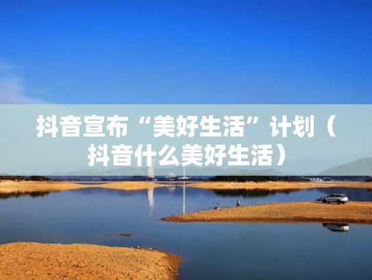 抖音宣布“美好生活”计划（抖音什么美好生活）