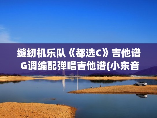 缝纫机乐队《都选C》吉他谱 G调编配弹唱吉他谱(小东音乐)(都选c吉他谱原版缝纫机乐队) 缝纫机乐队《都选C》吉他谱 G调编配弹唱吉他谱(小东音乐)(都选c吉他谱原版缝纫机乐队)