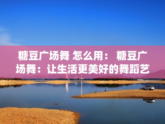 糖豆广场舞 怎么用: 糖豆广场舞:让生活更美好的舞蹈艺术(app糖豆广场舞教学初学) 糖豆广场舞 怎么用: 糖豆广场舞:让生活更美好的舞蹈艺术(app糖豆广场舞教学初学)