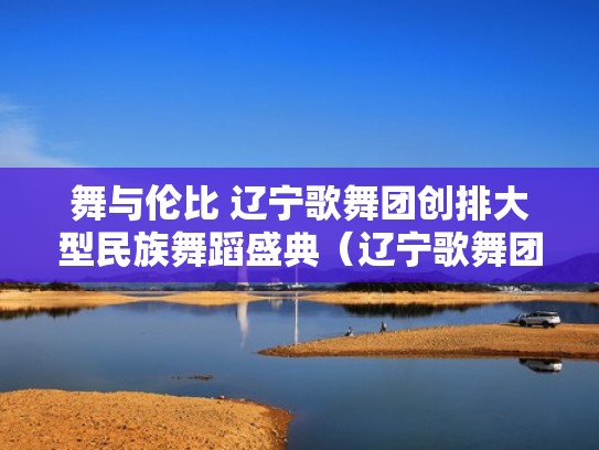 舞与伦比 辽宁歌舞团创排大型民族舞蹈盛典(辽宁歌舞团舞蹈队) 舞与伦比 辽宁歌舞团创排大型民族舞蹈盛典(辽宁歌舞团舞蹈队)