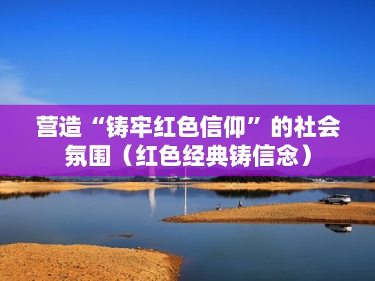 营造“铸牢红色信仰”的社会氛围（红色经典铸信念）