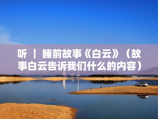 听 | 睡前故事《白云》(故事白云告诉我们什么的内容) 听 | 睡前故事《白云》(故事白云告诉我们什么的内容)