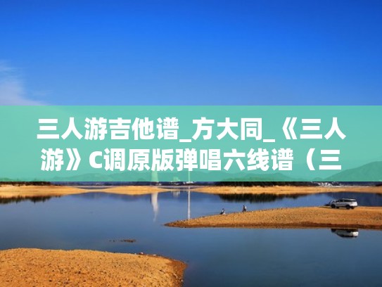 三人游吉他谱_方大同_《三人游》C调原版弹唱六线谱（三人游吉他谱原版大伟）