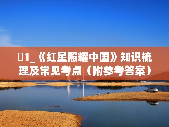 1_《红星照耀中国》知识梳理及常见考点（附参考答案）（红星照耀中国的考点知识）