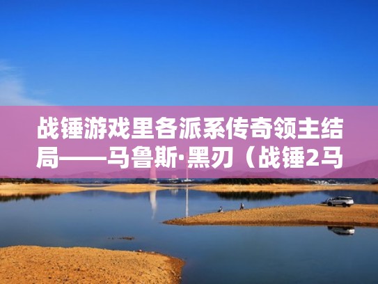 战锤游戏里各派系传奇领主结局——马鲁斯·黑刃(战锤2马鲁斯强吗) 战锤游戏里各派系传奇领主结局——马鲁斯·黑刃(战锤2马鲁斯强吗)