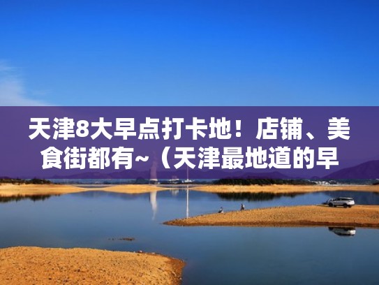 天津8大早点打卡地!店铺、美食街都有~(天津最地道的早餐) 天津8大早点打卡地!店铺、美食街都有~(天津最地道的早餐)