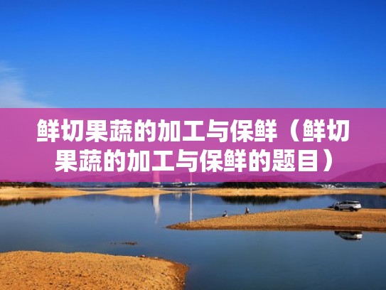 鲜切果蔬的加工与保鲜(鲜切果蔬的加工与保鲜的题目) 鲜切果蔬的加工与保鲜(鲜切果蔬的加工与保鲜的题目)