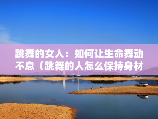跳舞的女人：如何让生命舞动不息（跳舞的人怎么保持身材）