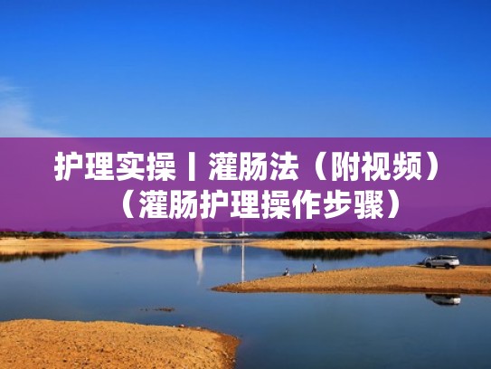 护理实操丨灌肠法（附视频）（灌肠护理操作步骤）