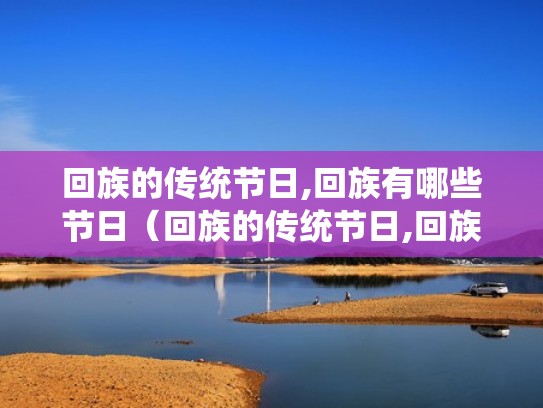 回族的传统节日,回族有哪些节日（回族的传统节日,回族有哪些节日呢）