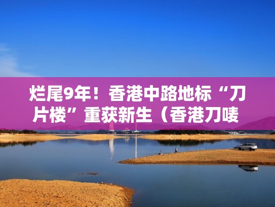 烂尾9年！香港中路地标“刀片楼”重获新生（香港刀唛 广告）