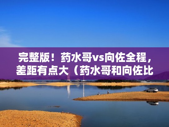 完整版！药水哥vs向佐全程，差距有点大（药水哥和向佐比赛视频）