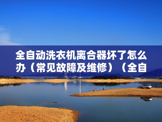 全自动洗衣机离合器坏了怎么办（常见故障及维修）（全自动洗衣机离合器损坏的原因）