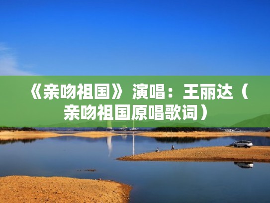 《亲吻祖国》 演唱：王丽达（亲吻祖国原唱歌词）