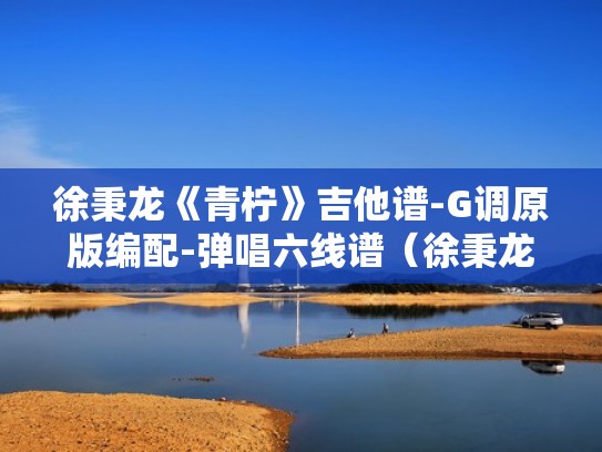 徐秉龙《青柠》吉他谱-G调原版编配-弹唱六线谱（徐秉龙青柠吉他谱 原版）