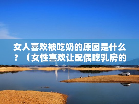 女人喜欢被吃奶的原因是什么？（女性喜欢让配偶吃乳房的原因）