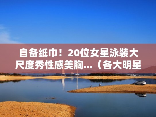 自备纸巾!20位女星泳装大尺度秀性感美胸...(各大明星泳装) 自备纸巾!20位女星泳装大尺度秀性感美胸...(各大明星泳装)