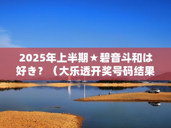 2025年上半期★碧音斗和は好き？（大乐透开奖号码结果）