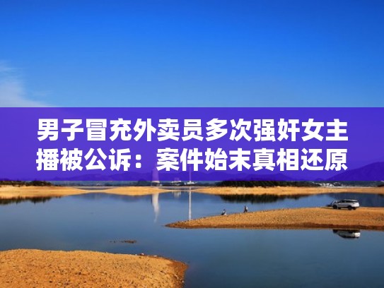 男子冒充外卖员多次强奸女主播被公诉:案件始末真相还原(男子冒充外卖员主播是谁) 男子冒充外卖员多次强奸女主播被公诉:案件始末真相还原(男子冒充外卖员主播是谁)