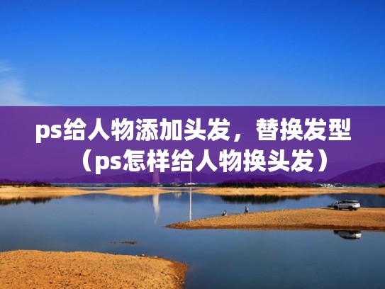 ps给人物添加头发，替换发型（ps怎样给人物换头发）