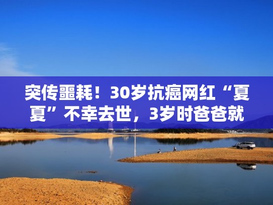 突传噩耗！30岁抗癌网红“夏夏”不幸去世，3岁时爸爸就因癌离世（网红夏夏几岁）