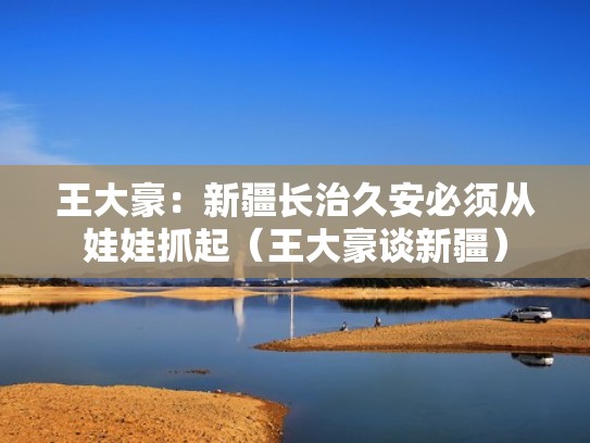 王大豪:新疆长治久安必须从娃娃抓起(王大豪谈新疆) 王大豪:新疆长治久安必须从娃娃抓起(王大豪谈新疆)