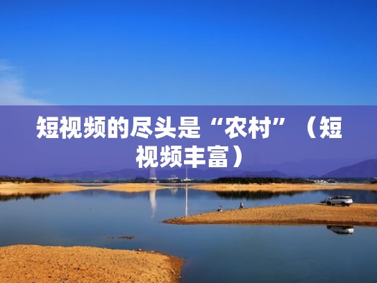 短视频的尽头是“农村”(短视频丰富) 短视频的尽头是“农村”(短视频丰富)