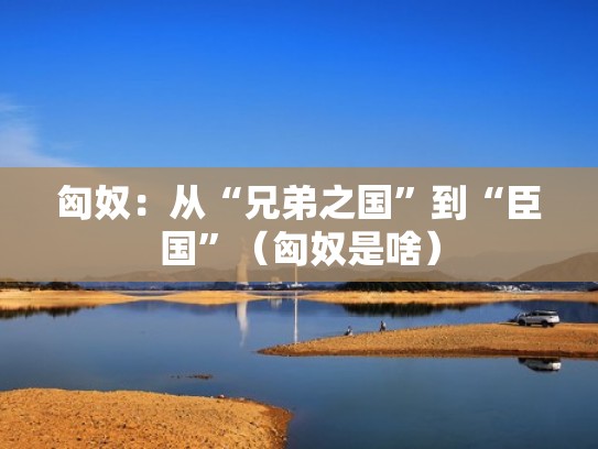 匈奴：从“兄弟之国”到“臣国”（匈奴是啥）