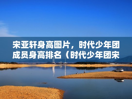 宋亚轩身高图片，时代少年团成员身高排名（时代少年团宋亚轩的身高是多少）