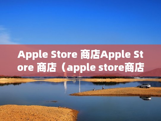 Apple Store 商店Apple Store 商店（apple store商店在哪）