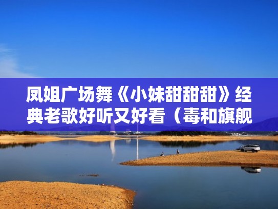 凤姐广场舞《小妹甜甜甜》经典老歌好听又好看（毒和旗舰店哪个可信）