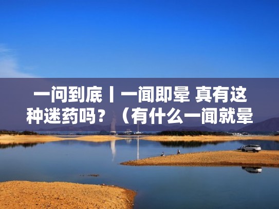 一问到底丨一闻即晕 真有这种迷药吗?(有什么一闻就晕的药) 一问到底丨一闻即晕 真有这种迷药吗?(有什么一闻就晕的药)