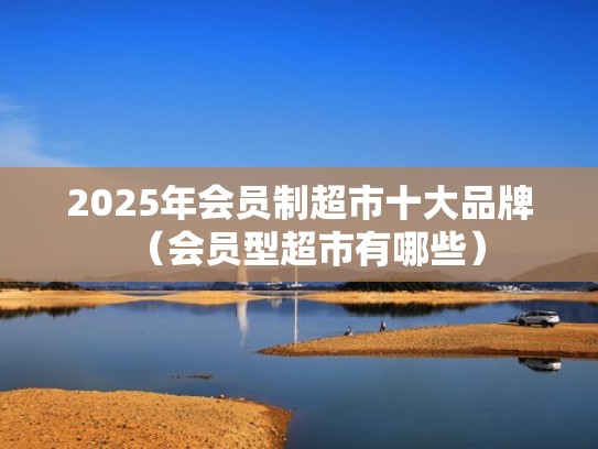 2025年会员制超市十大品牌（会员型超市有哪些）