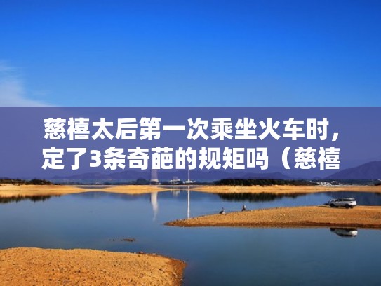 慈禧太后第一次乘坐火车时,定了3条奇葩的规矩吗(慈禧太后坐火车是什么电视剧) 慈禧太后第一次乘坐火车时,定了3条奇葩的规矩吗(慈禧太后坐火车是什么电视剧)