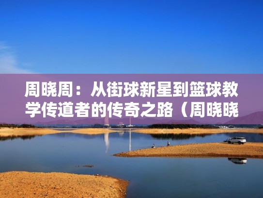周晓周：从街球新星到篮球教学传道者的传奇之路（周晓晓个人资料简介）