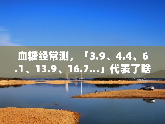 血糖经常测,「3.9、4.4、6.1、13.9、16.7...」代表了啥,您真的了解吗?(测血糖出现3一3是什么意思) 血糖经常测,「3.9、4.4、6.1、13.9、16.7...」代表了啥,您真的了解吗?(测血糖出现3一3是什么意思)