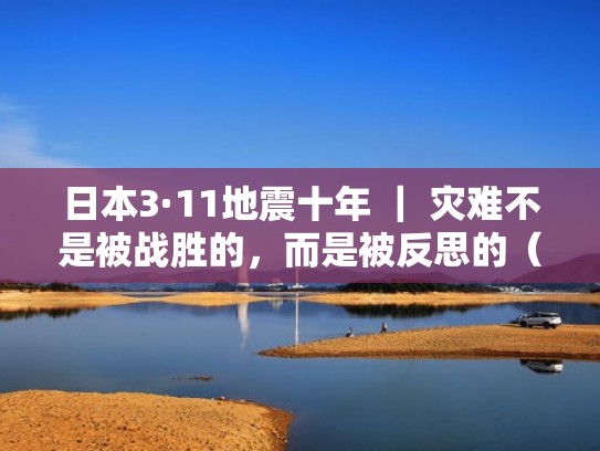 日本3·11地震十年 | 灾难不是被战胜的,而是被反思的(日本3·11大地震) 日本3·11地震十年 | 灾难不是被战胜的,而是被反思的(日本3·11大地震)