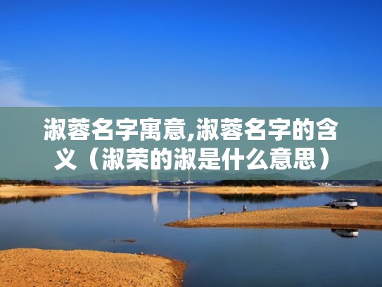 淑蓉名字寓意,淑蓉名字的含义（淑荣的淑是什么意思）