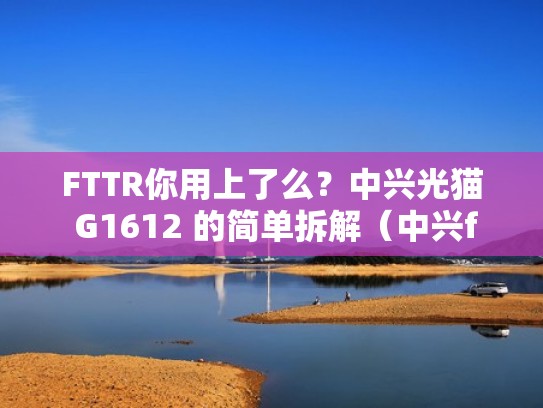 FTTR你用上了么？中兴光猫 G1612 的简单拆解（中兴f601光猫）