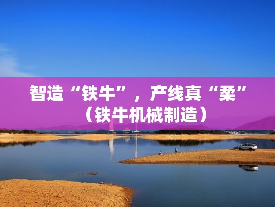 智造“铁牛”，产线真“柔”（铁牛机械制造）