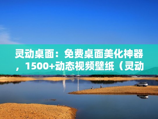 灵动桌面：免费桌面美化神器，1500+动态视频壁纸（灵动的壁纸）
