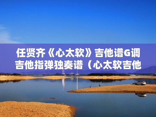 任贤齐《心太软》吉他谱G调吉他指弹独奏谱（心太软吉他谱泛音）