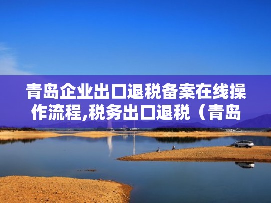 青岛企业出口退税备案在线操作流程,税务出口退税（青岛出口退税系统）
