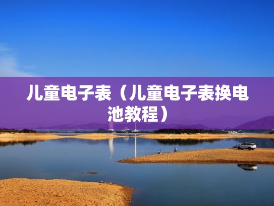 儿童电子表(儿童电子表换电池教程) 儿童电子表(儿童电子表换电池教程)