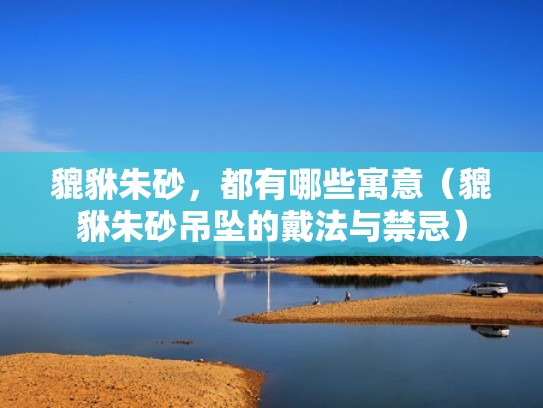 貔貅朱砂，都有哪些寓意（貔貅朱砂吊坠的戴法与禁忌）