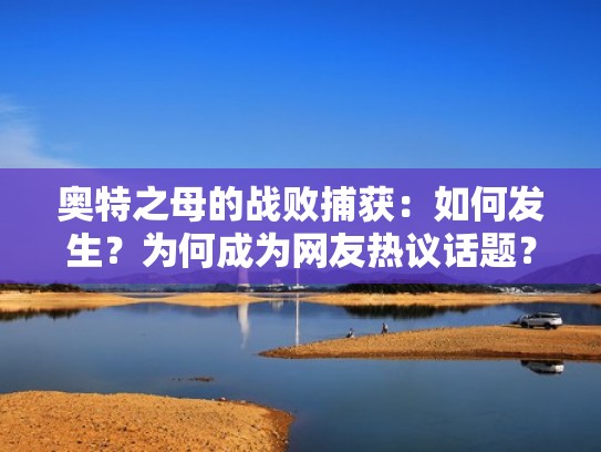 奥特之母的战败捕获:如何发生?为何成为网友热议话题?(奥特之母打败了) 奥特之母的战败捕获:如何发生?为何成为网友热议话题?(奥特之母打败了)