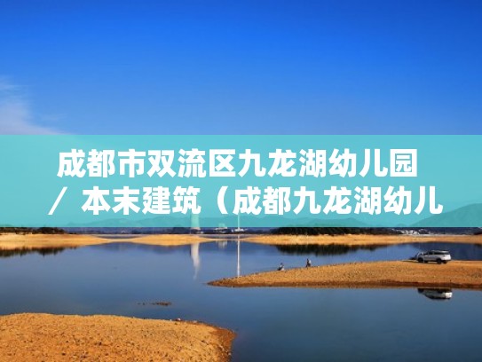 成都市双流区九龙湖幼儿园 ／ 本末建筑（成都九龙湖幼儿园是公立么）