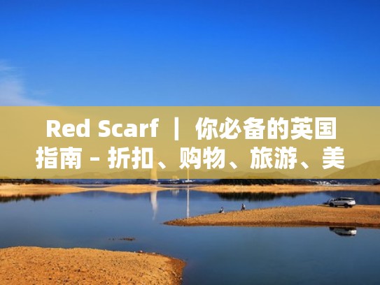 Red Scarf ｜ 你必备的英国指南 – 折扣、购物、旅游、美食、签证（英国reach）