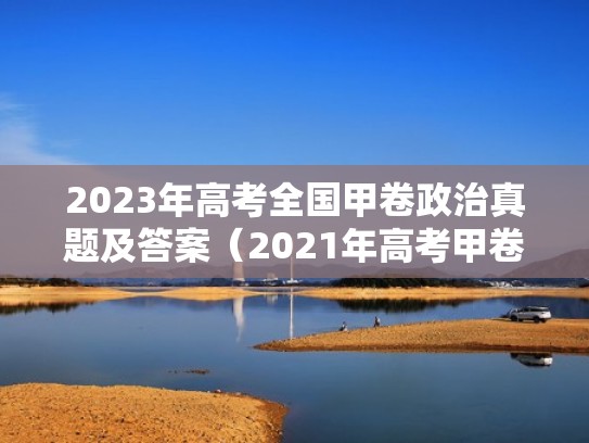 2023年高考全国甲卷政治真题及答案（2021年高考甲卷政治试卷）