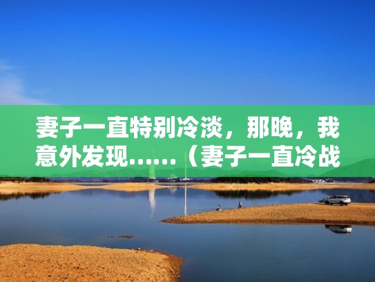 妻子一直特别冷淡，那晚，我意外发现……（妻子一直冷战怎么办）